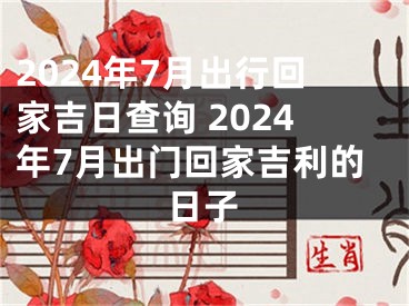 2024年7月出行回家吉日查询 2024年7月出门回家吉利的日子
