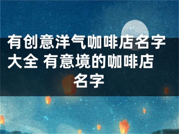 有创意洋气咖啡店名字大全 有意境的咖啡店名字