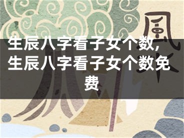 生辰八字看子女个数,生辰八字看子女个数免费