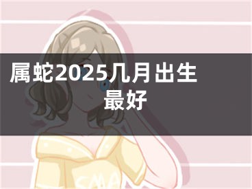 属蛇2025几月出生最好