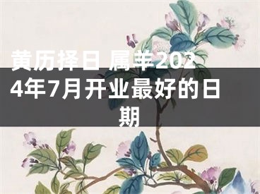 黄历择日 属羊2024年7月开业最好的日期