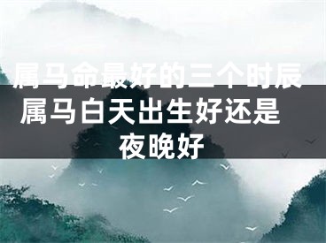 属马命最好的三个时辰 属马白天出生好还是夜晚好