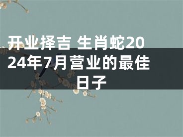 开业择吉 生肖蛇2024年7月营业的最佳日子
