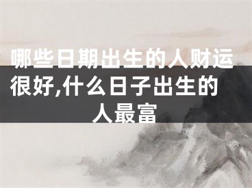 哪些日期出生的人财运很好,什么日子出生的人最富