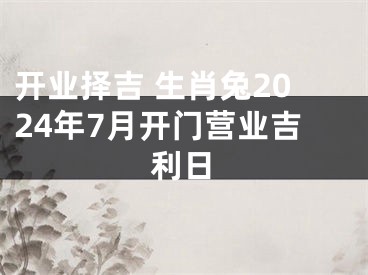 开业择吉 生肖兔2024年7月开门营业吉利日