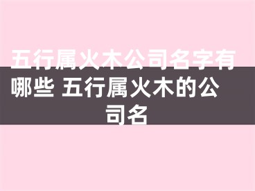 五行属火木公司名字有哪些 五行属火木的公司名