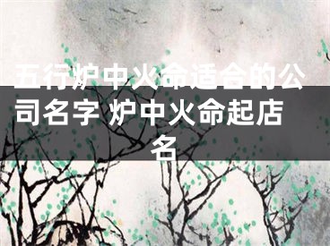 五行炉中火命适合的公司名字 炉中火命起店名