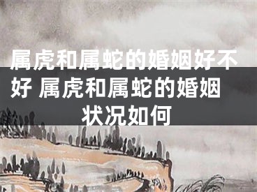 属虎和属蛇的婚姻好不好 属虎和属蛇的婚姻状况如何
