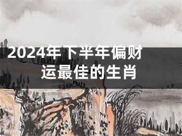 2024年下半年偏财运最佳的生肖