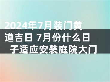 2024年7月装门黄道吉日 7月份什么日子适应安装庭院大门