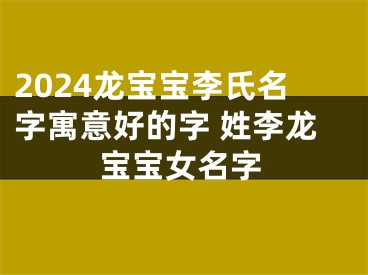 2024龙宝宝李氏名字寓意好的字 姓李龙宝宝女名字