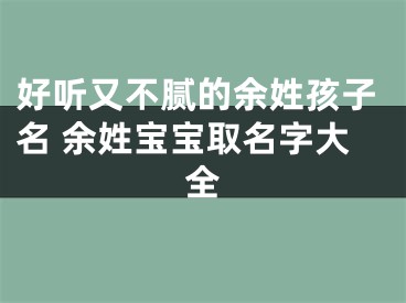 好听又不腻的余姓孩子名 余姓宝宝取名字大全