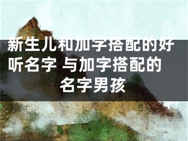 新生儿和加字搭配的好听名字 与加字搭配的名字男孩