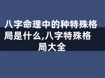 八字命理中的种特殊格局是什么,八字特殊格局大全