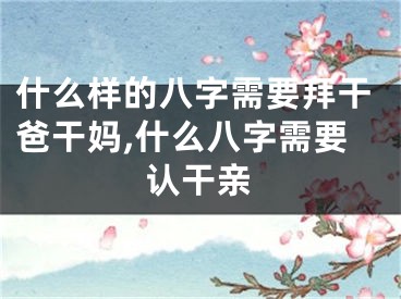 什么样的八字需要拜干爸干妈,什么八字需要认干亲