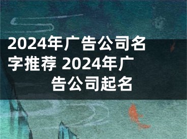 2024年广告公司名字推荐 2024年广告公司起名