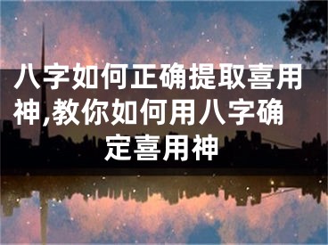 八字如何正确提取喜用神,教你如何用八字确定喜用神