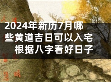 2024年新历7月哪些黄道吉日可以入宅 根据八字看好日子