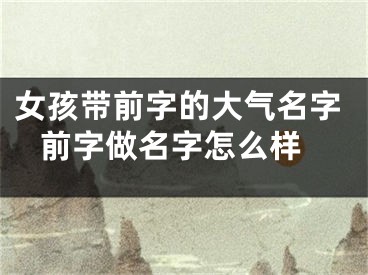女孩带前字的大气名字 前字做名字怎么样