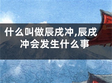 什么叫做辰戌冲,辰戌冲会发生什么事