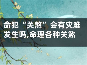 命犯“关煞”会有灾难发生吗,命理各种关煞