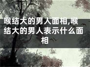 喉结大的男人面相,喉结大的男人表示什么面相
