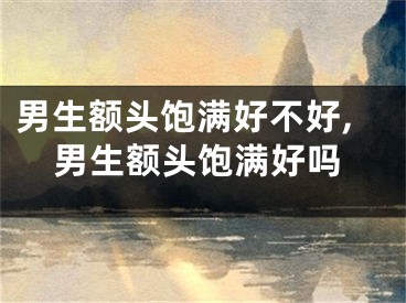 男生额头饱满好不好,男生额头饱满好吗