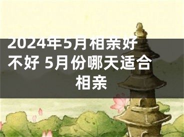2024年5月相亲好不好 5月份哪天适合相亲
