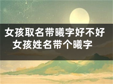 女孩取名带曦字好不好 女孩姓名带个曦字