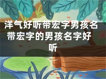 洋气好听带宏字男孩名 带宏字的男孩名字好听