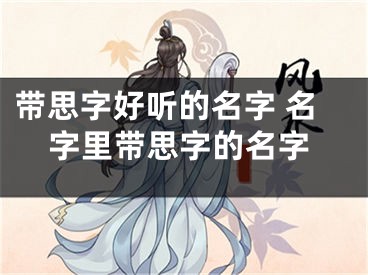 带思字好听的名字 名字里带思字的名字