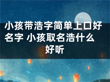 小孩带浩字简单上口好名字 小孩取名浩什么好听