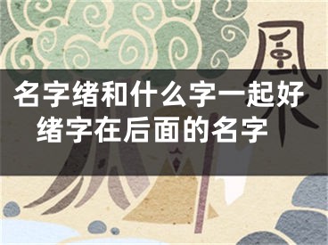名字绪和什么字一起好 绪字在后面的名字
