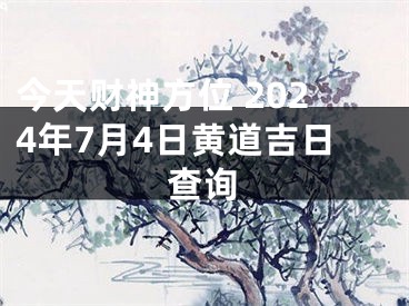 今天财神方位 2024年7月4日黄道吉日查询