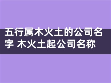 五行属木火土的公司名字 木火土起公司名称