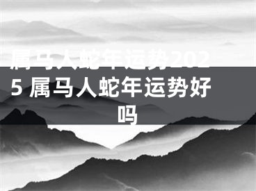 属马人蛇年运势2025 属马人蛇年运势好吗