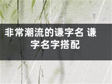 非常潮流的谦字名 谦字名字搭配