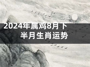 2024年属鸡8月下半月生肖运势