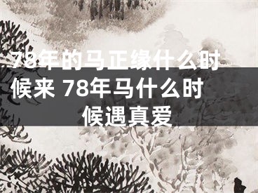 78年的马正缘什么时候来 78年马什么时候遇真爱