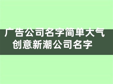 广告公司名字简单大气 创意新潮公司名字