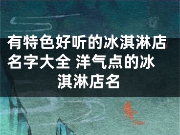 有特色好听的冰淇淋店名字大全 洋气点的冰淇淋店名
