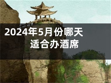 2024年5月份哪天适合办酒席