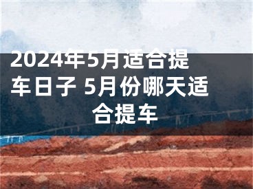 2024年5月适合提车日子 5月份哪天适合提车