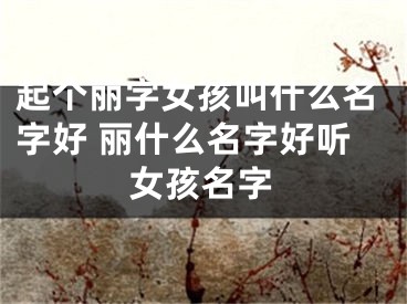 起个丽字女孩叫什么名字好 丽什么名字好听女孩名字