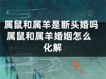 属鼠和属羊是断头婚吗 属鼠和属羊婚姻怎么化解