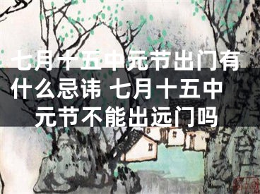 七月十五中元节出门有什么忌讳 七月十五中元节不能出远门吗