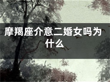 摩羯座介意二婚女吗为什么