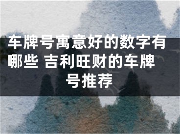 车牌号寓意好的数字有哪些 吉利旺财的车牌号推荐