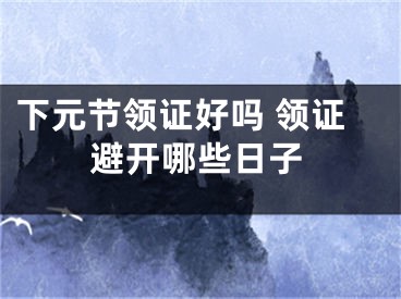 下元节领证好吗 领证避开哪些日子