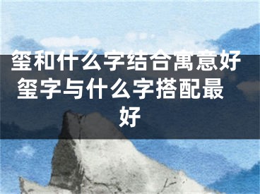 玺和什么字结合寓意好 玺字与什么字搭配最好
